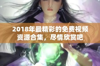 2018年最精彩的免费视频资源合集，尽情欣赏吧