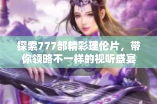 探索777部精彩理伦片，带你领略不一样的视听盛宴