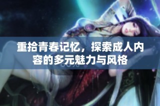 重拾青春记忆，探索成人内容的多元魅力与风格