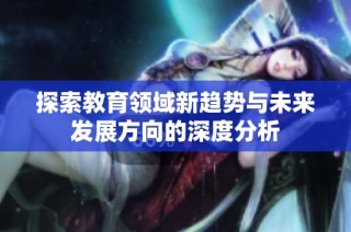 探索教育领域新趋势与未来发展方向的深度分析