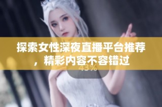 探索女性深夜直播平台推荐，精彩内容不容错过