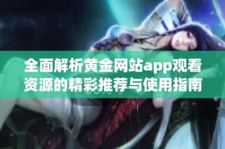 全面解析黄金网站app观看资源的精彩推荐与使用指南
