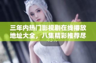 三年内热门影视剧在线播放地址大全，八集精彩推荐尽在其中