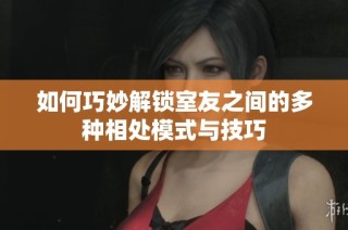 如何巧妙解锁室友之间的多种相处模式与技巧