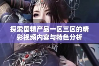 探索国精产品一区三区的精彩视频内容与特色分析