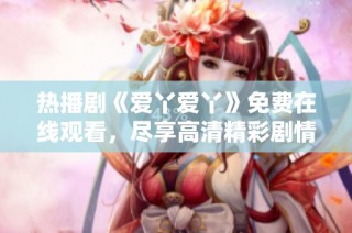 热播剧《爱丫爱丫》免费在线观看，尽享高清精彩剧情！