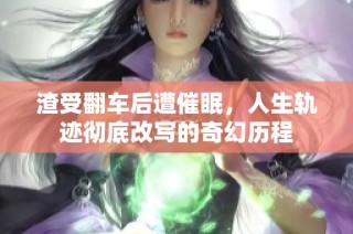 渣受翻车后遭催眠，人生轨迹彻底改写的奇幻历程