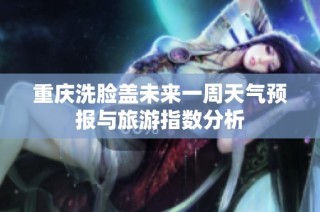 重庆洗脸盖未来一周天气预报与旅游指数分析