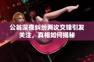 公翁深夜纠纷两次交锋引发关注，真相如何揭秘