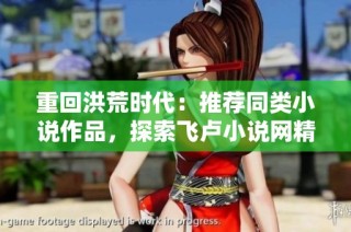 重回洪荒时代：推荐同类小说作品，探索飞卢小说网精彩世界