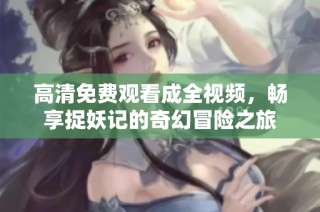 高清免费观看成全视频，畅享捉妖记的奇幻冒险之旅