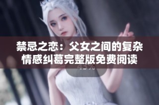 禁忌之恋：父女之间的复杂情感纠葛完整版免费阅读