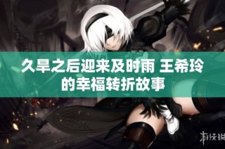 久旱之后迎来及时雨 王希玲的幸福转折故事