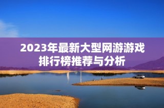 2023年最新大型网游游戏排行榜推荐与分析