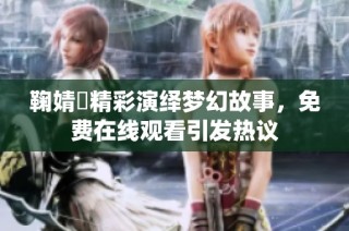 鞠婧祎精彩演绎梦幻故事，免费在线观看引发热议