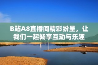 B站A8直播间精彩纷呈，让我们一起畅享互动与乐趣