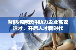智能招聘软件助力企业高效选才，开启人才新时代
