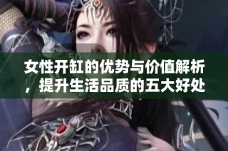 女性开缸的优势与价值解析，提升生活品质的五大好处
