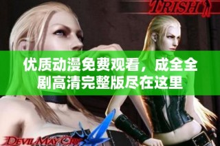 优质动漫免费观看，成全全剧高清完整版尽在这里