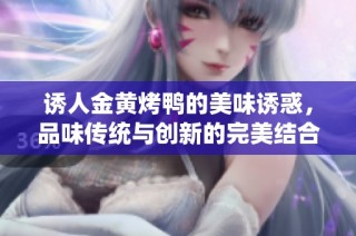 诱人金黄烤鸭的美味诱惑，品味传统与创新的完美结合