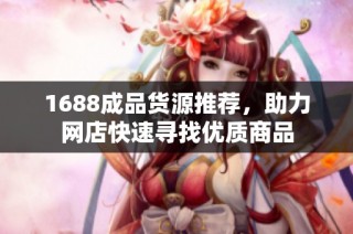 1688成品货源推荐，助力网店快速寻找优质商品