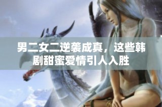 男二女二逆袭成真，这些韩剧甜蜜爱情引人入胜