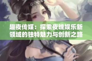 趣夜传媒：探索夜晚娱乐新领域的独特魅力与创新之路