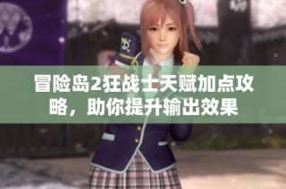 冒险岛2狂战士天赋加点攻略，助你提升输出效果