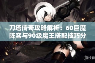 刀塔传奇攻略解析：60巨魔阵容与90级魔王搭配技巧分享