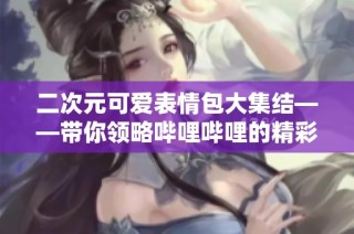 二次元可爱表情包大集结——带你领略哔哩哔哩的精彩世界