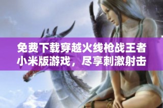 免费下载穿越火线枪战王者小米版游戏，尽享刺激射击体验