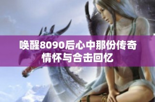 唤醒8090后心中那份传奇情怀与合击回忆