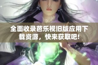 全面收录芭乐视旧版应用下载资源，快来获取吧!
