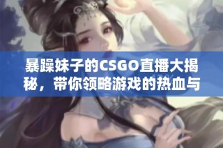 暴躁妹子的CSGO直播大揭秘，带你领略游戏的热血与激情