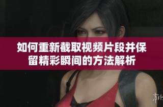 如何重新截取视频片段并保留精彩瞬间的方法解析