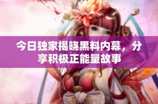 今日独家揭晓黑料内幕，分享积极正能量故事