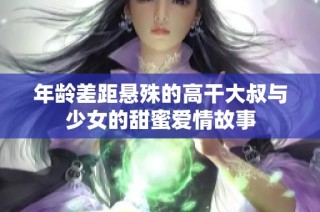 年龄差距悬殊的高干大叔与少女的甜蜜爱情故事