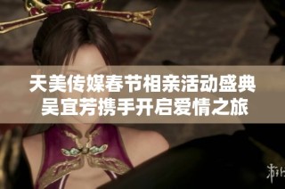 天美传媒春节相亲活动盛典 吴宜芳携手开启爱情之旅