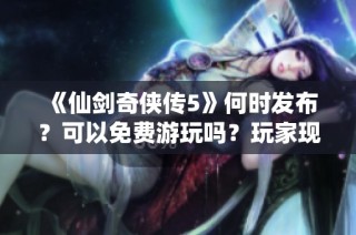 《仙剑奇侠传5》何时发布？可以免费游玩吗？玩家现状如何？