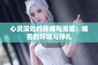 心灵深处的疼痛与渴望：痛苦的呼喊与挣扎