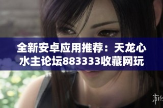 全新安卓应用推荐：天龙心水主论坛883333收藏网玩法解析