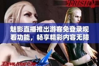 魅影直播推出游客免登录观看功能，畅享精彩内容无障碍