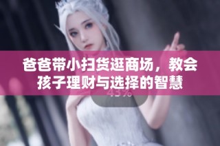 爸爸带小扫货逛商场，教会孩子理财与选择的智慧