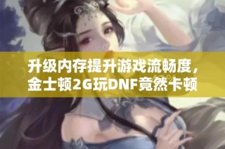 升级内存提升游戏流畅度，金士顿2G玩DNF竟然卡顿