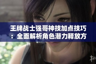 王牌战士强哥神技加点技巧：全面解析角色潜力释放方法