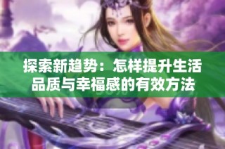 探索新趋势：怎样提升生活品质与幸福感的有效方法