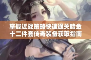 掌握近战策略快速通关暗金十二件套传奇装备获取指南