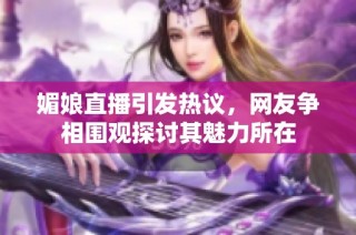 媚娘直播引发热议，网友争相围观探讨其魅力所在