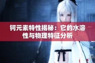 钶元素特性揭秘：它的水溶性与物理特征分析