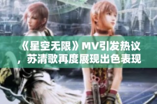《星空无限》MV引发热议，苏清歌再度展现出色表现